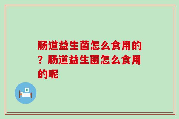 肠道益生菌怎么食用的？肠道益生菌怎么食用的呢