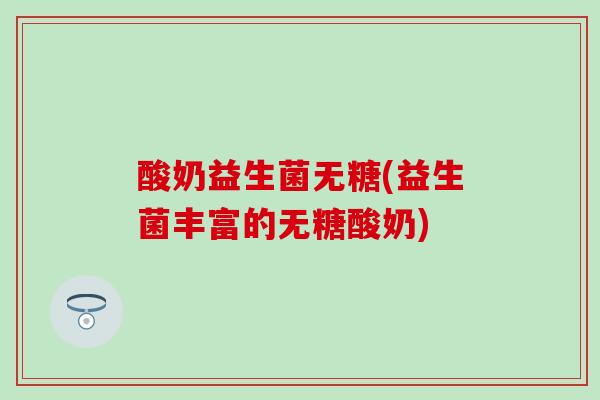 酸奶益生菌无糖(益生菌丰富的无糖酸奶)