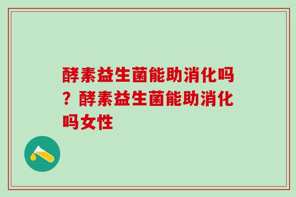 酵素益生菌能助消化吗？酵素益生菌能助消化吗女性