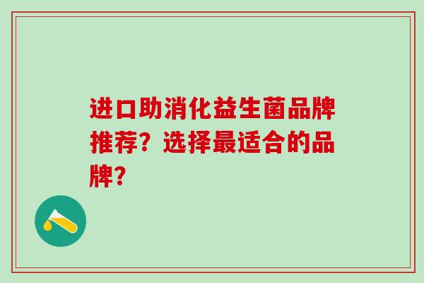 进口助消化益生菌品牌推荐？选择适合的品牌？