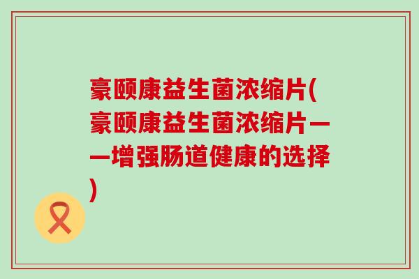 豪颐康益生菌浓缩片(豪颐康益生菌浓缩片——增强肠道健康的选择)