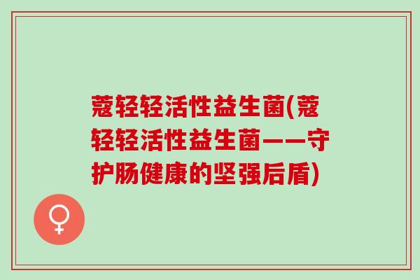蔻轻轻活性益生菌(蔻轻轻活性益生菌——守护肠健康的坚强后盾)