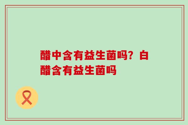 醋中含有益生菌吗？白醋含有益生菌吗