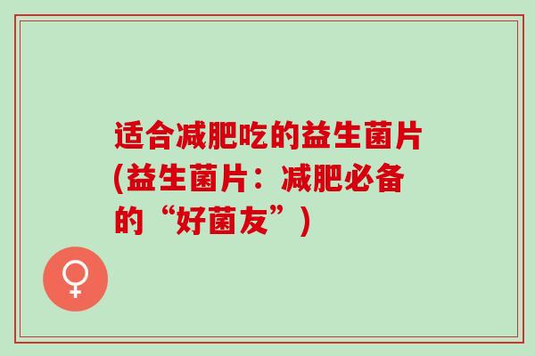 适合吃的益生菌片(益生菌片：必备的“好菌友”)