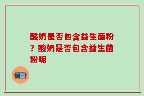 酸奶是否包含益生菌粉？酸奶是否包含益生菌粉呢