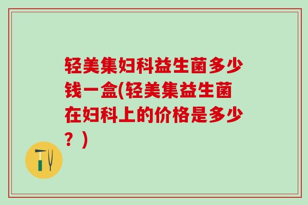 轻美集益生菌多少钱一盒(轻美集益生菌在上的价格是多少？)