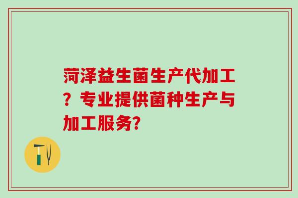 菏泽益生菌生产代加工？专业提供菌种生产与加工服务？