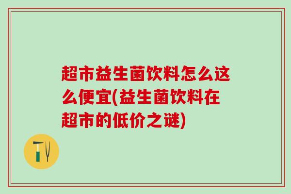 超市益生菌饮料怎么这么便宜(益生菌饮料在超市的低价之谜)