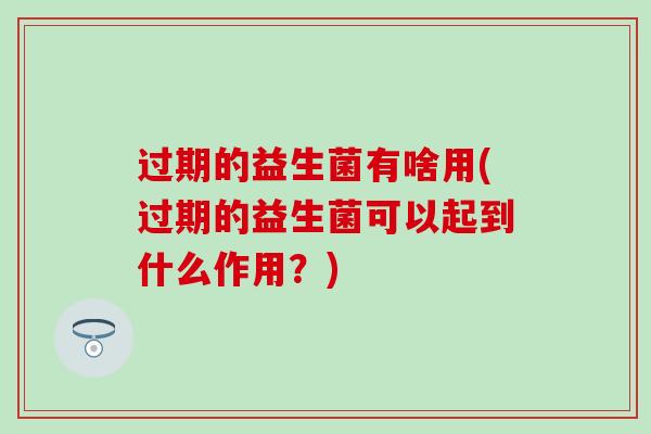 过期的益生菌有啥用(过期的益生菌可以起到什么作用？)
