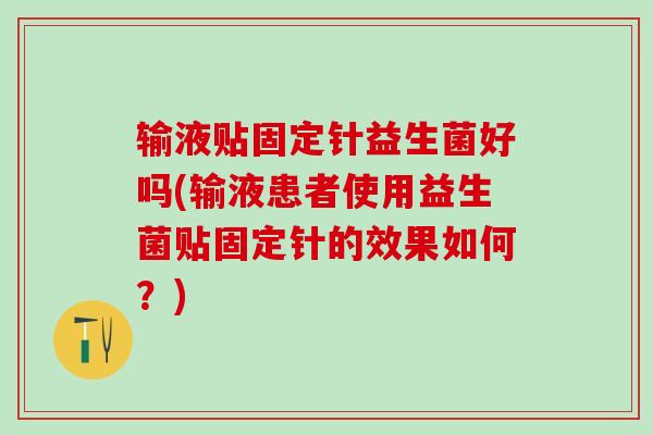 输液贴固定针益生菌好吗(输液患者使用益生菌贴固定针的效果如何？)