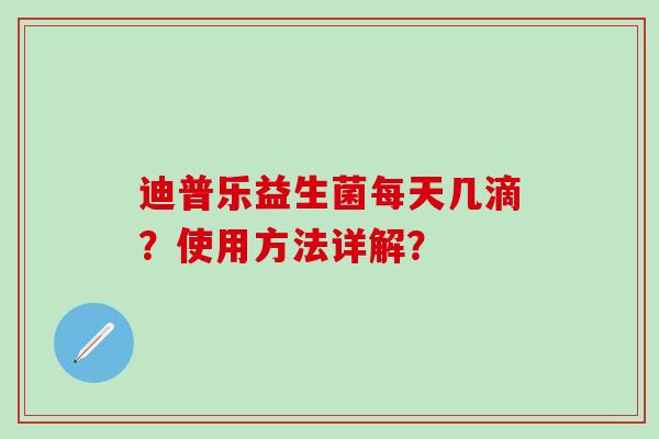 迪普乐益生菌每天几滴？使用方法详解？