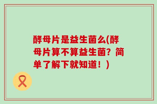 酵母片是益生菌么(酵母片算不算益生菌？简单了解下就知道！)