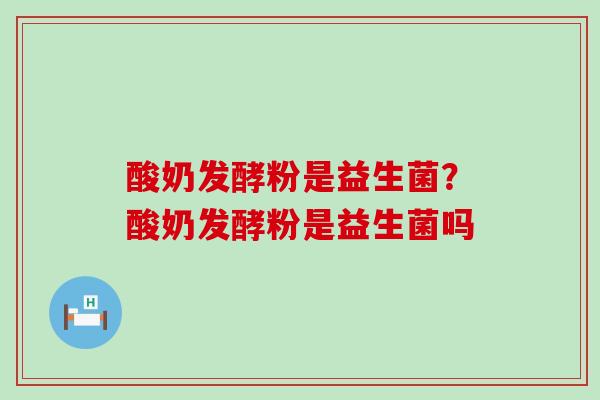 酸奶发酵粉是益生菌？酸奶发酵粉是益生菌吗