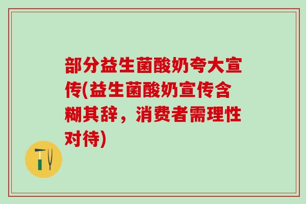 部分益生菌酸奶夸大宣传(益生菌酸奶宣传含糊其辞，消费者需理性对待)