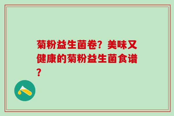 菊粉益生菌卷？美味又健康的菊粉益生菌食谱？