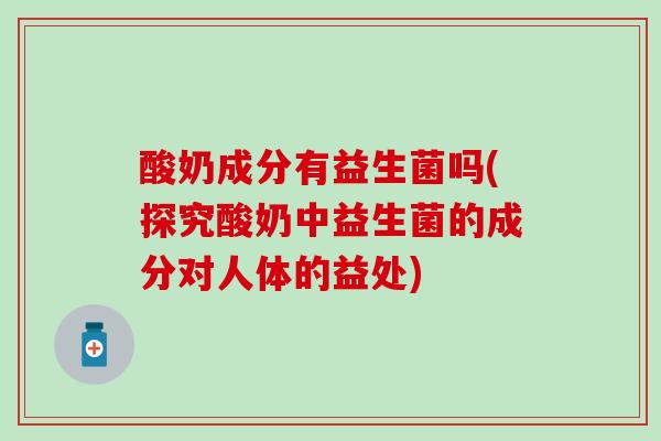 酸奶成分有益生菌吗(探究酸奶中益生菌的成分对人体的益处)