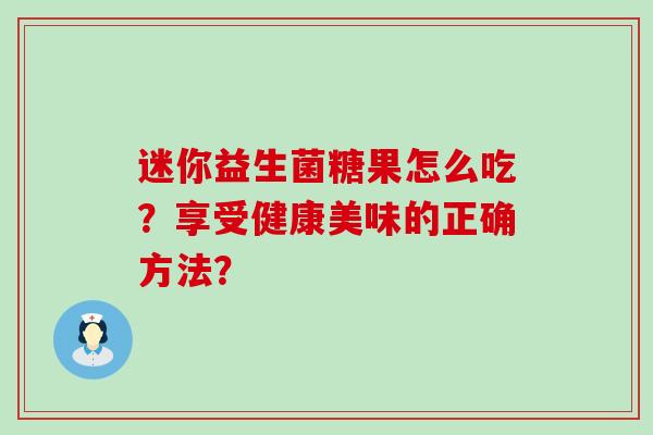 迷你益生菌糖果怎么吃？享受健康美味的正确方法？