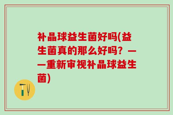 补晶球益生菌好吗(益生菌真的那么好吗?——重新审视补晶球益生菌) 补晶球益生菌好吗(益生菌真的那么好吗?——重新审视补晶球益生菌)