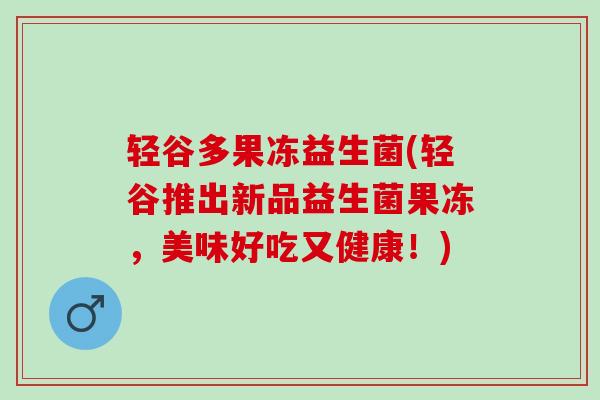 轻谷多果冻益生菌(轻谷推出新品益生菌果冻，美味好吃又健康！)