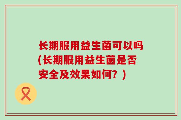长期服用益生菌可以吗(长期服用益生菌是否安全及效果如何？)