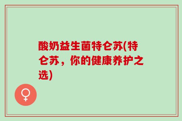 酸奶益生菌特仑苏(特仑苏，你的健康养护之选)