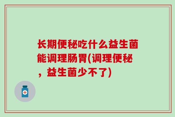 长期吃什么益生菌能调理肠胃(调理，益生菌少不了)