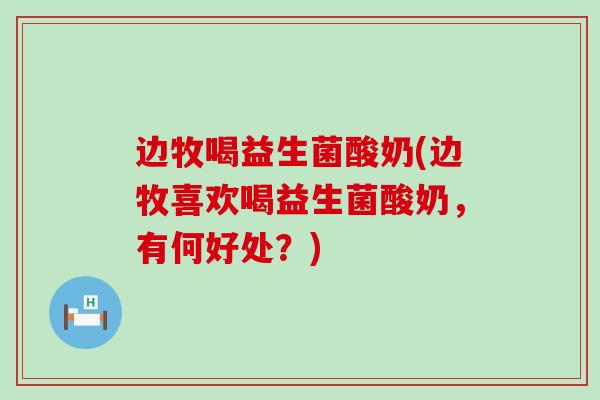 边牧喝益生菌酸奶(边牧喜欢喝益生菌酸奶，有何好处？)