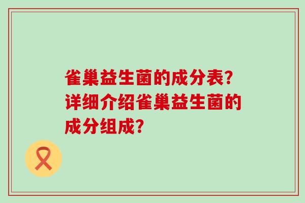 雀巢益生菌的成分表?详细介绍雀巢益生菌的成分组成? 雀巢益生菌的成分表?详细介绍雀巢益生菌的成分组成?