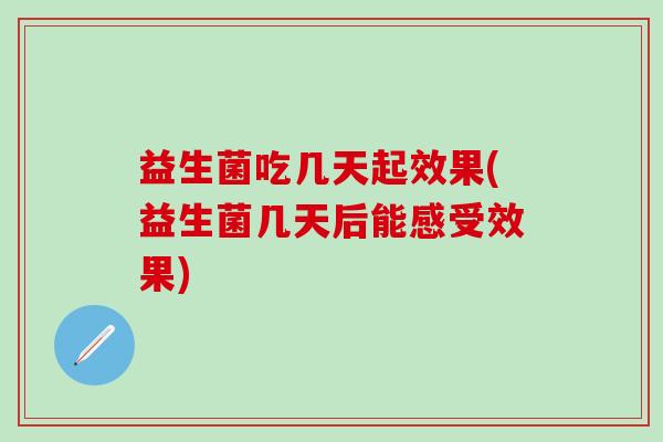 益生菌吃几天起效果(益生菌几天后能感受效果)