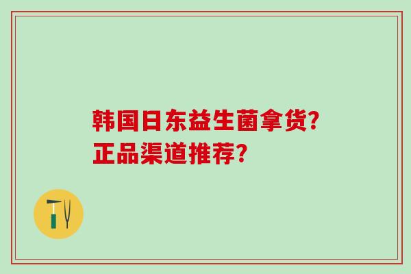 韩国日东益生菌拿货？正品渠道推荐？