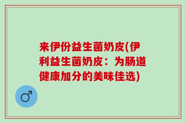 来伊份益生菌奶皮(伊利益生菌奶皮：为肠道健康加分的美味佳选)