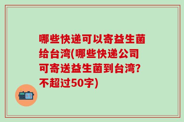 哪些快递可以寄益生菌给台湾(哪些快递公司可寄送益生菌到台湾？不超过50字)