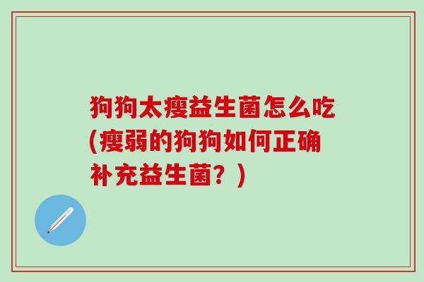 狗狗太瘦益生菌怎么吃(瘦弱的狗狗如何正确补充益生菌？)