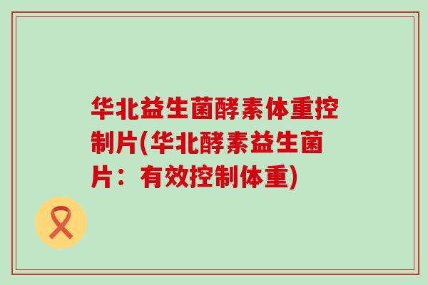 华北益生菌酵素体重控制片(华北酵素益生菌片：有效控制体重)