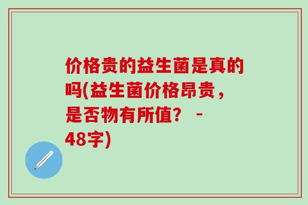 价格贵的益生菌是真的吗(益生菌价格昂贵，是否物有所值？ - 48字)