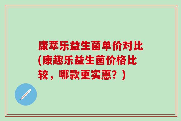 康萃乐益生菌单价对比(康趣乐益生菌价格比较，哪款更实惠？)