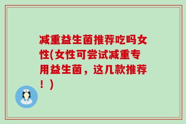 减重益生菌推荐吃吗女性(女性可尝试减重专用益生菌，这几款推荐！)