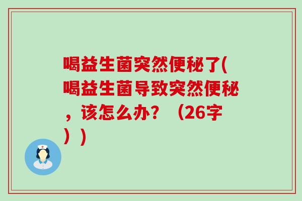 喝益生菌突然了(喝益生菌导致突然，该怎么办？（26字）)