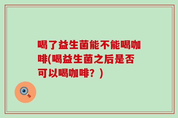 喝了益生菌能不能喝咖啡(喝益生菌之后是否可以喝咖啡？)