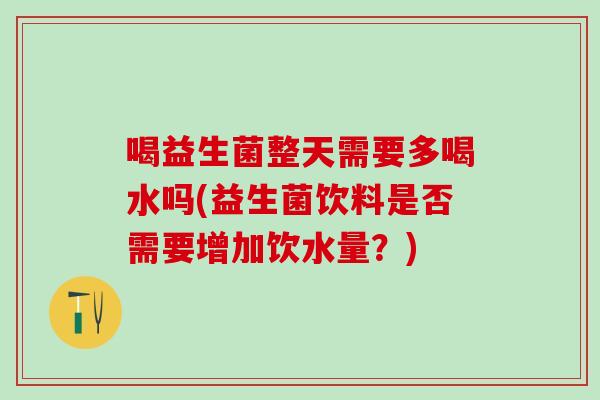 喝益生菌整天需要多喝水吗(益生菌饮料是否需要增加饮水量？)