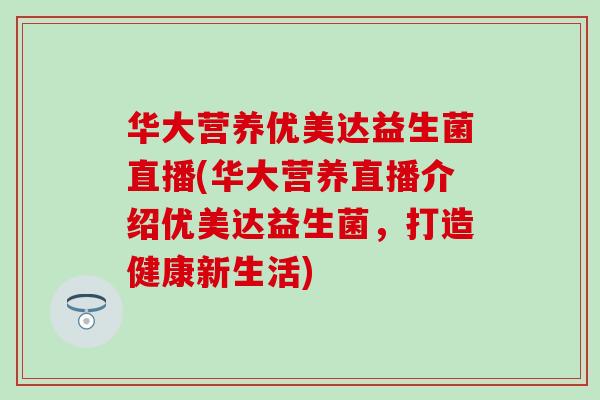 华大营养优美达益生菌直播(华大营养直播介绍优美达益生菌，打造健康新生活)