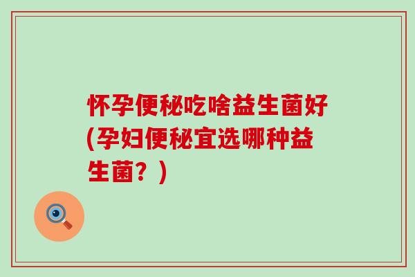 怀孕吃啥益生菌好(孕妇宜选哪种益生菌？)
