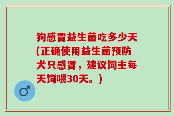 狗益生菌吃多少天(正确使用益生菌犬只，建议饲主每天饲喂30天。)