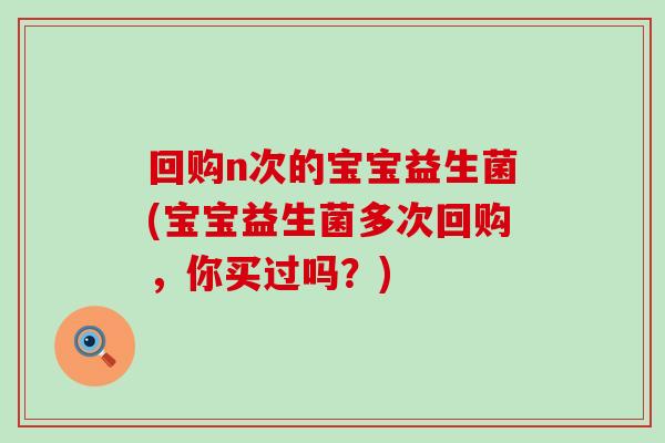 回购n次的宝宝益生菌(宝宝益生菌多次回购，你买过吗？)