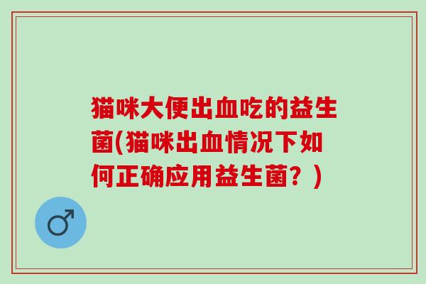 猫咪大便出吃的益生菌(猫咪出情况下如何正确应用益生菌？)