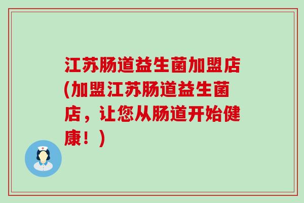 江苏肠道益生菌加盟店(加盟江苏肠道益生菌店，让您从肠道开始健康！)