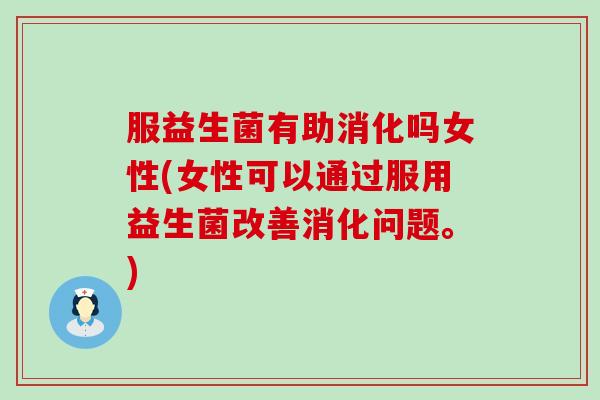 服益生菌有助消化吗女性(女性可以通过服用益生菌改善消化问题。)