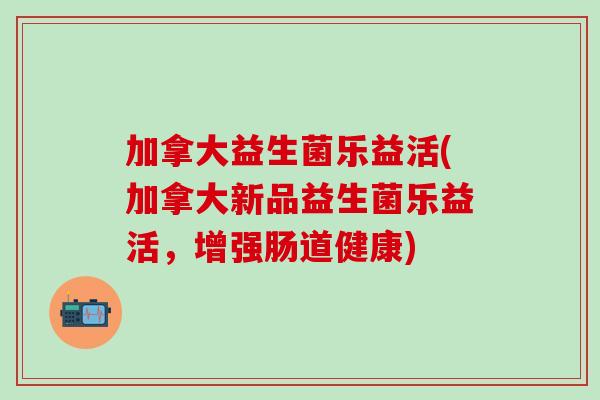 加拿大益生菌乐益活(加拿大新品益生菌乐益活，增强肠道健康)