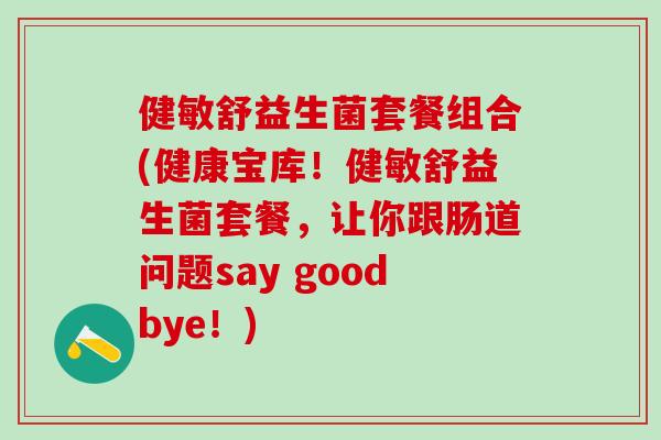 健敏舒益生菌套餐组合(健康宝库！健敏舒益生菌套餐，让你跟肠道问题say goodbye！)