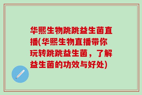 华熙生物跳跳益生菌直播(华熙生物直播带你玩转跳跳益生菌，了解益生菌的功效与好处)
